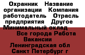 Охранник › Название организации ­ Компания-работодатель › Отрасль предприятия ­ Другое › Минимальный оклад ­ 12 000 - Все города Работа » Вакансии   . Ленинградская обл.,Санкт-Петербург г.